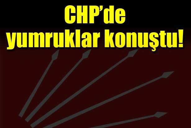 CHP’de yumruklar konuşuyor
