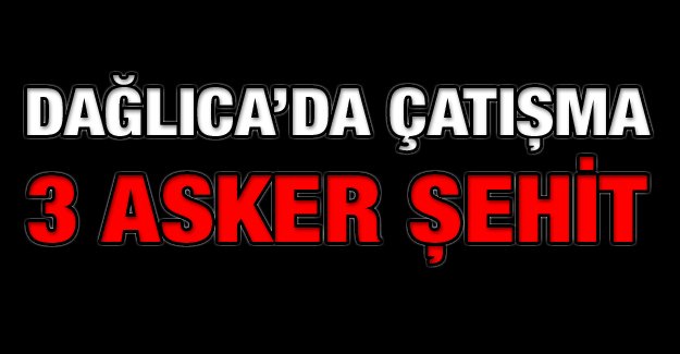 Dağlıca’da çatışma! Üç asker şehit